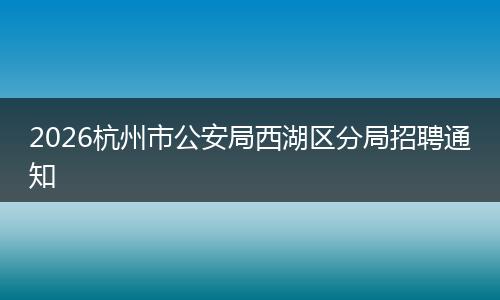 2026杭州市公安局西湖区分局招聘通知