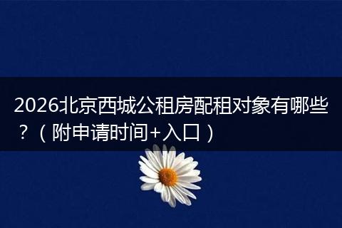 2026北京西城公租房配租对象有哪些？（附申请时间+入口）