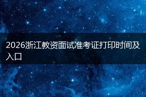 2026浙江教资面试准考证打印时间及入口