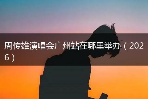 周传雄演唱会广州站在哪里举办（2026）