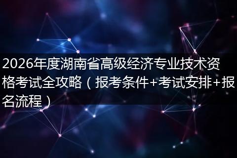 2026年度湖南省高级经济专业技术资格考试全攻略（报考条件+考试安排+报名流程）