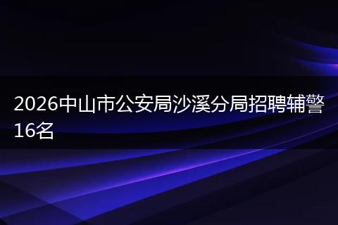 2026中山市公安局沙溪分局招聘辅警16名