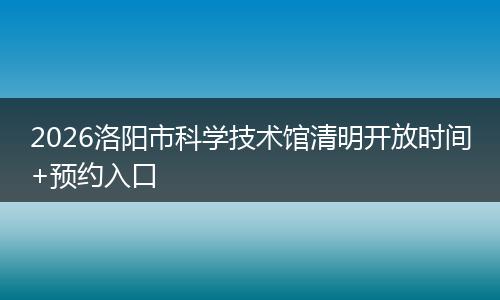 2026洛阳市科学技术馆清明开放时间+预约入口