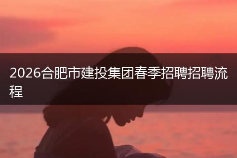 2026合肥市建投集团春季招聘招聘流程