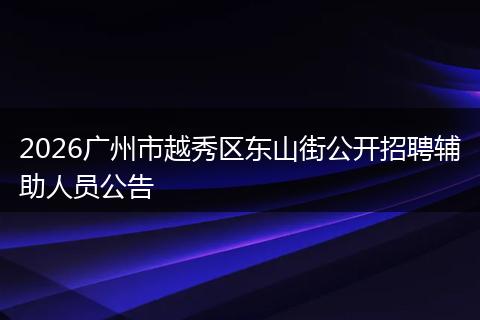 2026广州市越秀区东山街公开招聘辅助人员公告