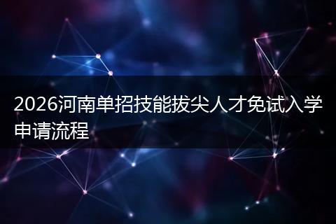 2026河南单招技能拔尖人才免试入学申请流程