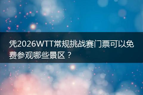 凭2026WTT常规挑战赛门票可以免费参观哪些景区？
