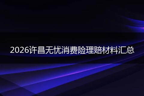 2026许昌无忧消费险理赔材料汇总