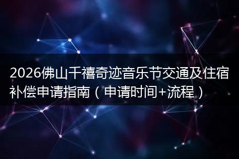2026佛山千禧奇迹音乐节交通及住宿补偿申请指南（申请时间+流程）