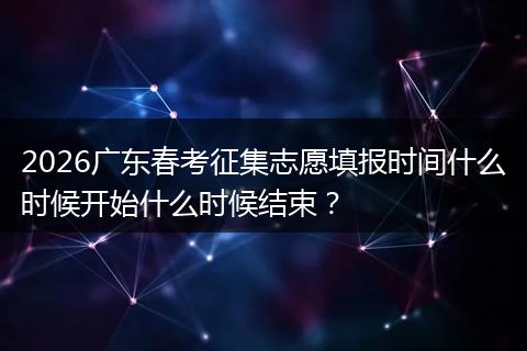 2026广东春考征集志愿填报时间什么时候开始什么时候结束？