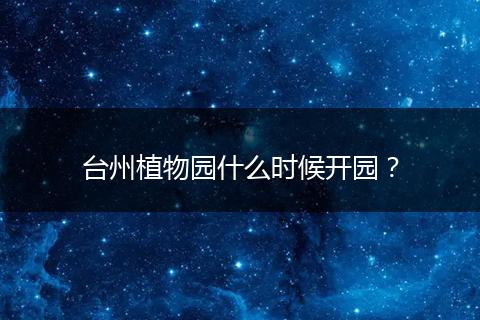 台州植物园什么时候开园？