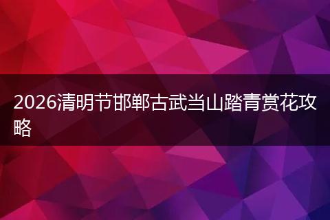 2026清明节邯郸古武当山踏青赏花攻略