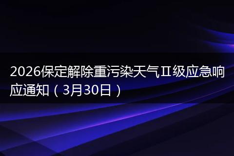 2026保定解除重污染天气Ⅱ级应急响应通知（3月30日）