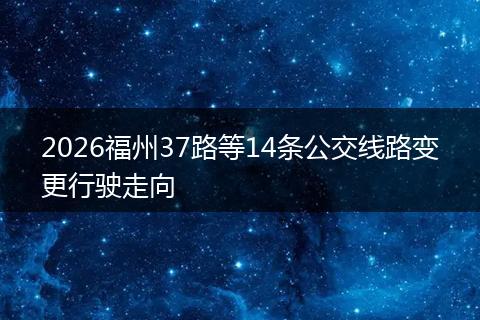2026福州37路等14条公交线路变更行驶走向