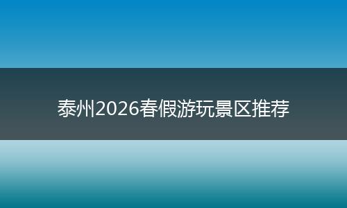 泰州2026春假游玩景区推荐