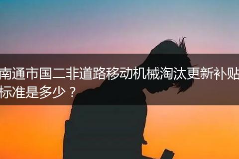 南通市国二非道路移动机械淘汰更新补贴标准是多少？