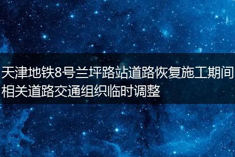 天津地铁8号兰坪路站道路恢复施工期间相关道路交通组织临时调整