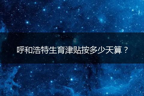 呼和浩特生育津贴按多少天算？