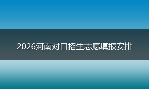 2026河南对口招生志愿填报安排