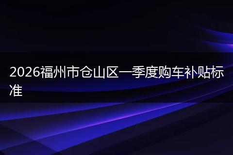 2026福州市仓山区一季度购车补贴标准