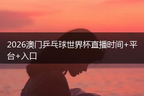 2026澳门乒乓球世界杯直播时间+平台+入口