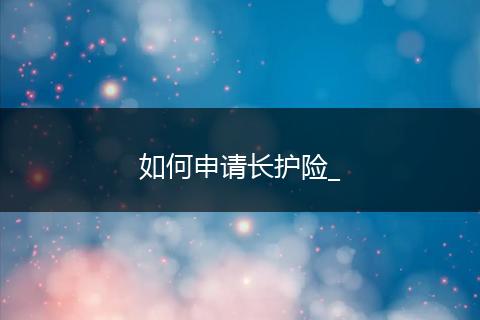 如何申请长护险_