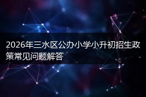 2026年三水区公办小学小升初招生政策常见问题解答