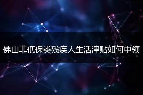 佛山非低保类残疾人生活津贴如何申领