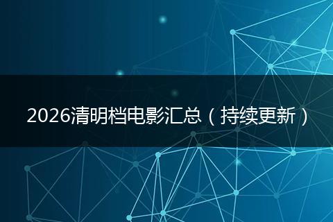 2026清明档电影汇总（持续更新）