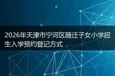 2026年天津市宁河区随迁子女小学招生入学预约登记方式