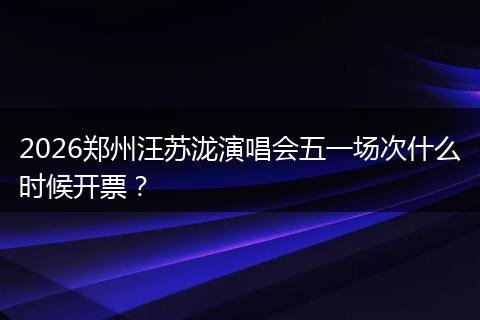 2026郑州汪苏泷演唱会五一场次什么时候开票？