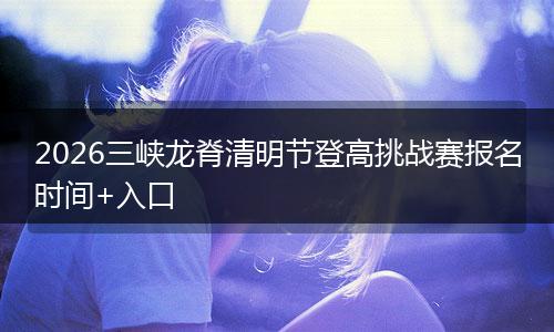 2026三峡龙脊清明节登高挑战赛报名时间+入口