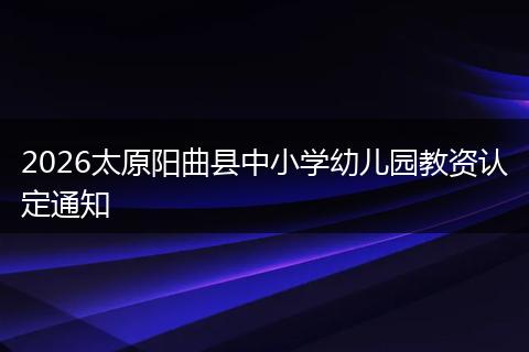 2026太原阳曲县中小学幼儿园教资认定通知