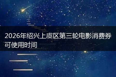 2026年绍兴上虞区第三轮电影消费券可使用时间