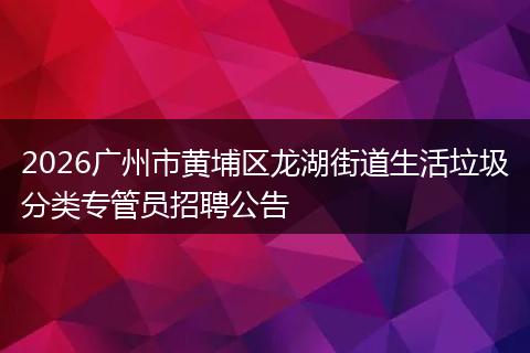 2026广州市黄埔区龙湖街道生活垃圾分类专管员招聘公告