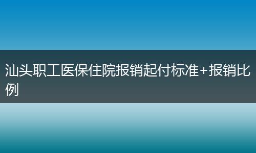 汕头职工医保住院报销起付标准+报销比例
