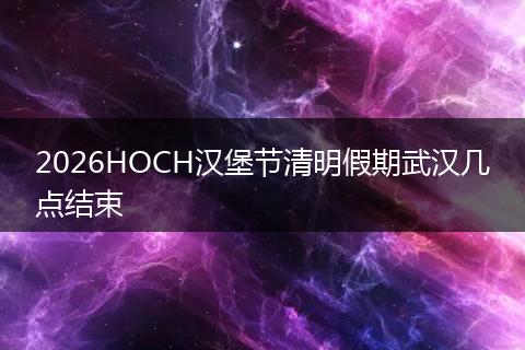 2026HOCH汉堡节清明假期武汉几点结束