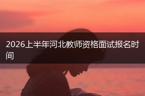 2026上半年河北教师资格面试报名时间