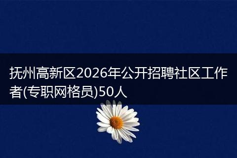 抚州高新区2026年公开招聘社区工作者(专职网格员)50人