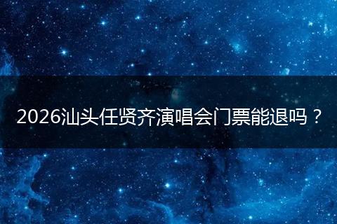 2026汕头任贤齐演唱会门票能退吗？