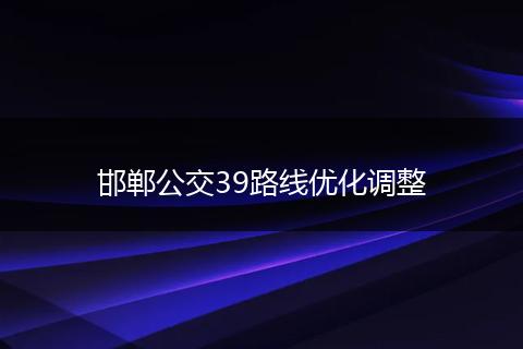 邯郸公交39路线优化调整