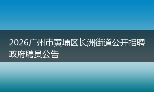2026广州市黄埔区长洲街道公开招聘政府聘员公告
