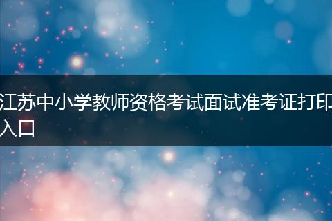 江苏中小学教师资格考试面试准考证打印入口