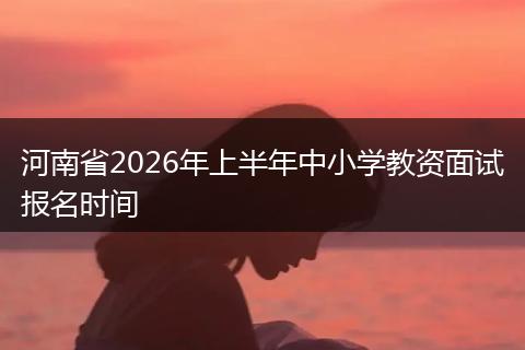 河南省2026年上半年中小学教资面试报名时间
