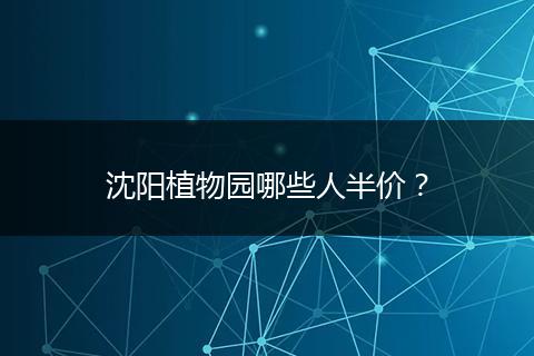 沈阳植物园哪些人半价？