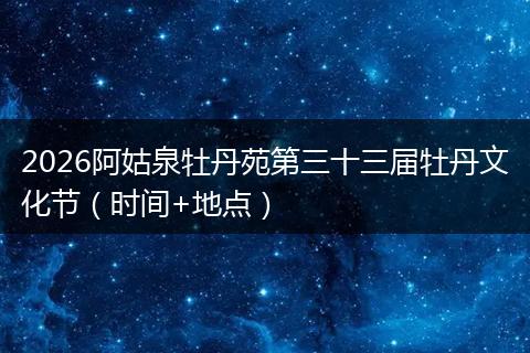 2026阿姑泉牡丹苑第三十三届牡丹文化节（时间+地点）