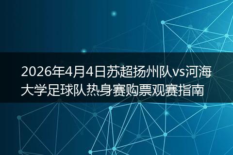 2026年4月4日苏超扬州队vs河海大学足球队热身赛购票观赛指南