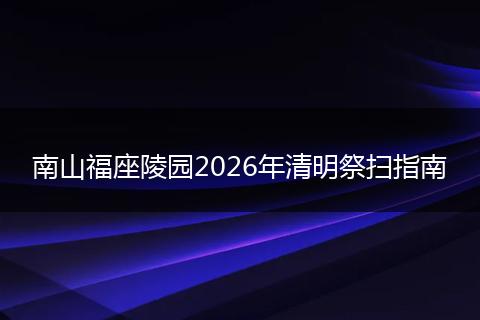 南山福座陵园2026年清明祭扫指南