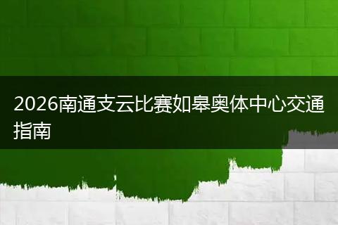 2026南通支云比赛如皋奥体中心交通指南