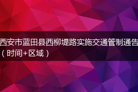 西安市蓝田县西柳堤路实施交通管制通告（时间+区域）